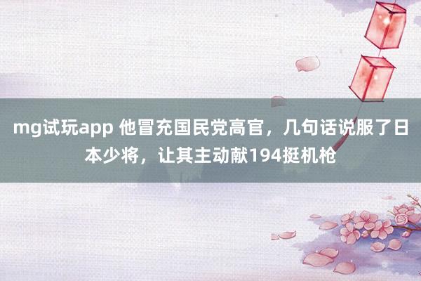 mg试玩app 他冒充国民党高官,几句话说服了日本少将,让其主动献194挺机枪