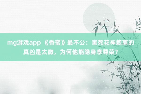 mg游戏app 《香蜜》最不公:害死花神簌离的真凶是太微,为何他能隐身享尊荣?