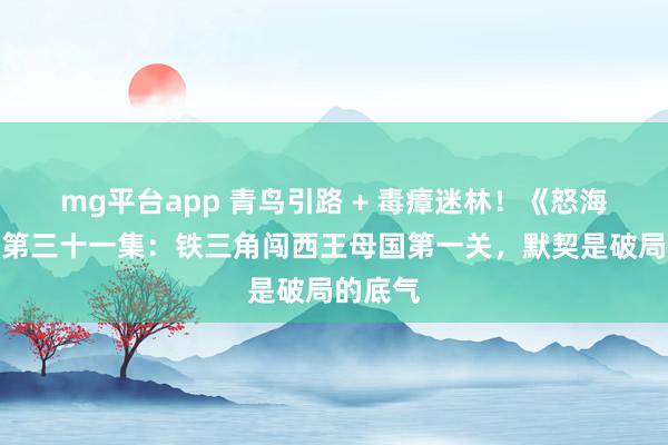 mg平台app 青鸟引路 + 毒瘴迷林！《怒海潜沙》第三十一集：铁三角闯西王母国第一关，默契是破局的底气