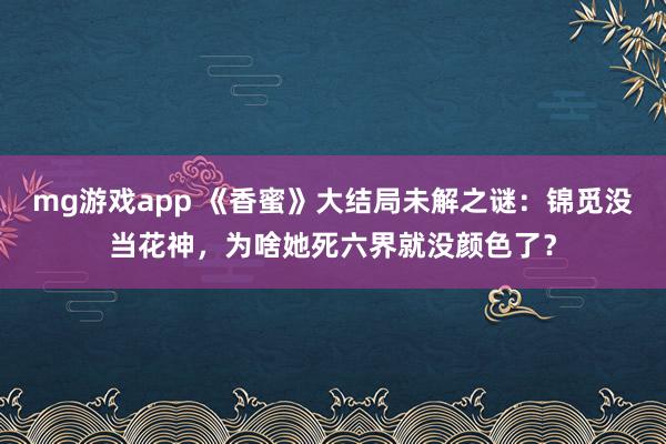 mg游戏app 《香蜜》大结局未解之谜：锦觅没当花神，为啥她死六界就没颜色了？
