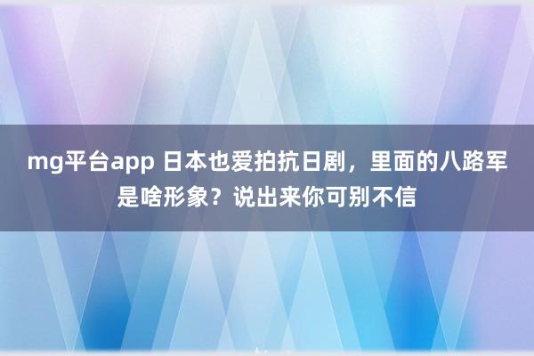 mg平台app 日本也爱拍抗日剧，里面的八路军是啥形象？说出来你可别不信