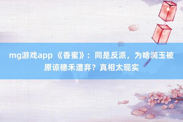 mg游戏app 《香蜜》：同是反派，为啥润玉被原谅穗禾遭弃？真相太现实