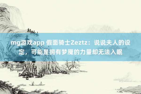 mg游戏app 假面骑士Zeztz:说说夫人的设定,可能是拥有梦魇的力量却无法入眠