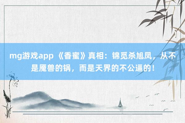 mg游戏app 《香蜜》真相:锦觅杀旭凤,从不是魇兽的锅,而是天界的不公逼的!