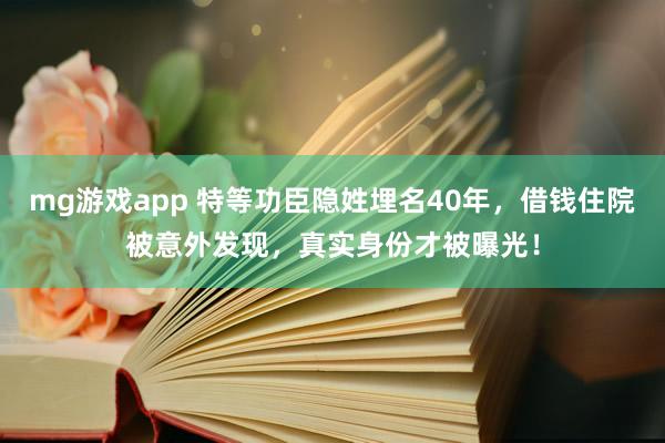 mg游戏app 特等功臣隐姓埋名40年,借钱住院被意外发现,真实身份才被曝光!