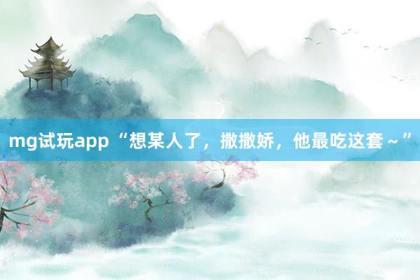 mg试玩app “想某人了，撒撒娇，他最吃这套～”