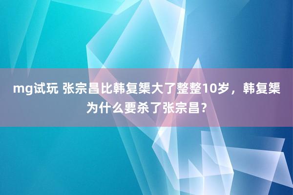 mg试玩 张宗昌比韩复榘大了整整10岁，韩复榘为什么要杀了张宗昌？