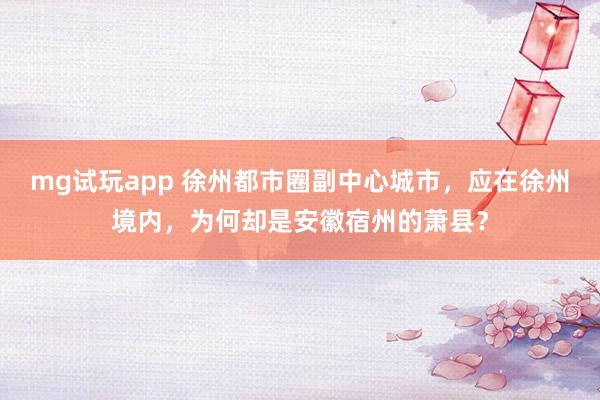 mg试玩app 徐州都市圈副中心城市,应在徐州境内,为何却是安徽宿州的萧县?