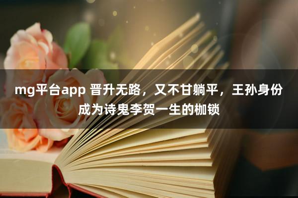mg平台app 晋升无路,又不甘躺平,王孙身份成为诗鬼李贺一生的枷锁