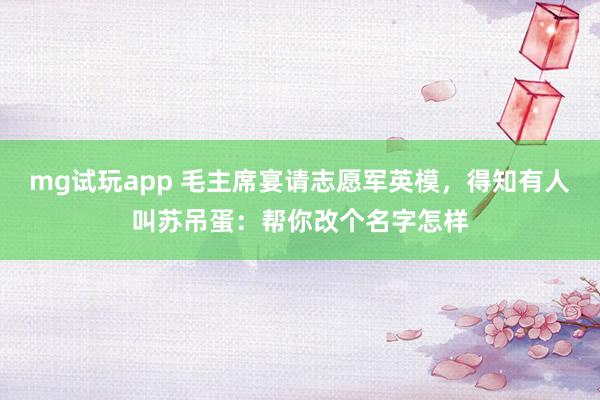 mg试玩app 毛主席宴请志愿军英模,得知有人叫苏吊蛋:帮你改个名字怎样