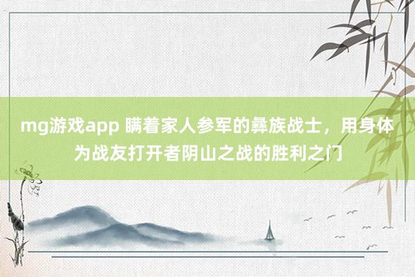 mg游戏app 瞒着家人参军的彝族战士，用身体为战友打开者阴山之战的胜利之门