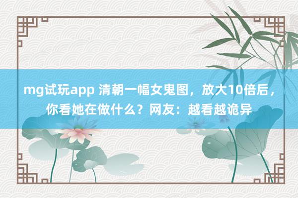 mg试玩app 清朝一幅女鬼图，放大10倍后，你看她在做什么？网友：越看越诡异