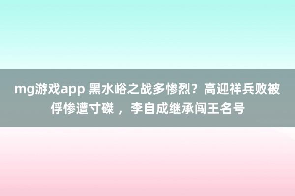 mg游戏app 黑水峪之战多惨烈？高迎祥兵败被俘惨遭寸磔 ，李自成继承闯王名号