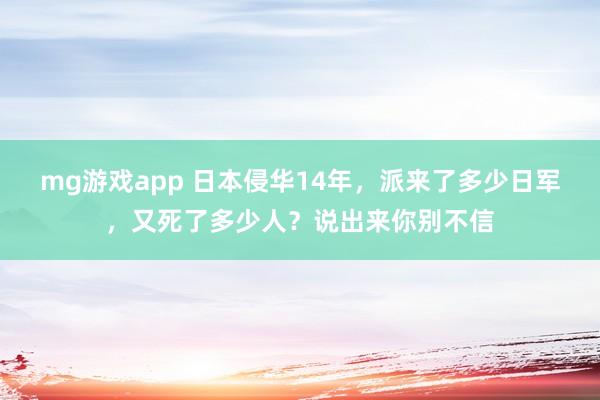 mg游戏app 日本侵华14年，派来了多少日军，又死了多少人？说出来你别不信