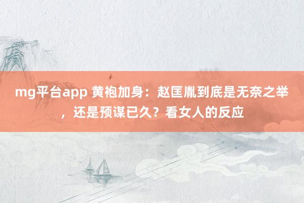 mg平台app 黄袍加身：赵匡胤到底是无奈之举，还是预谋已久？看女人的反应