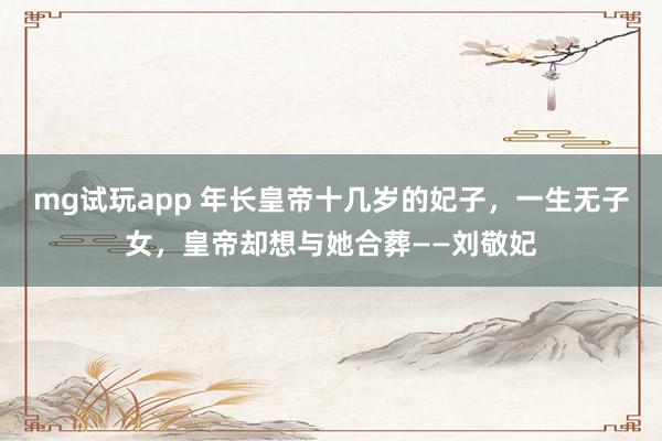 mg试玩app 年长皇帝十几岁的妃子，一生无子女，皇帝却想与她合葬——刘敬妃