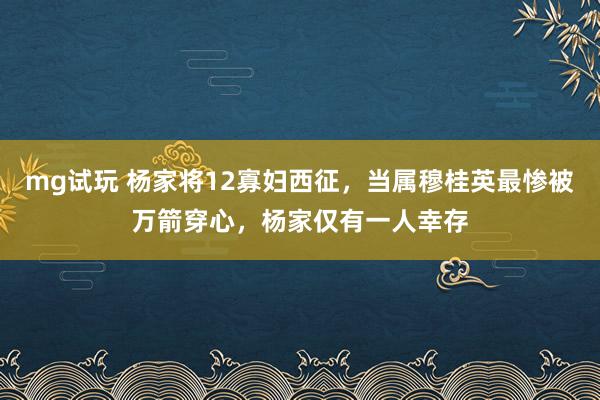 mg试玩 杨家将12寡妇西征,当属穆桂英最惨被万箭穿心,杨家仅有一人幸存