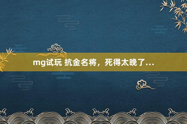 mg试玩 抗金名将，死得太晚了…
