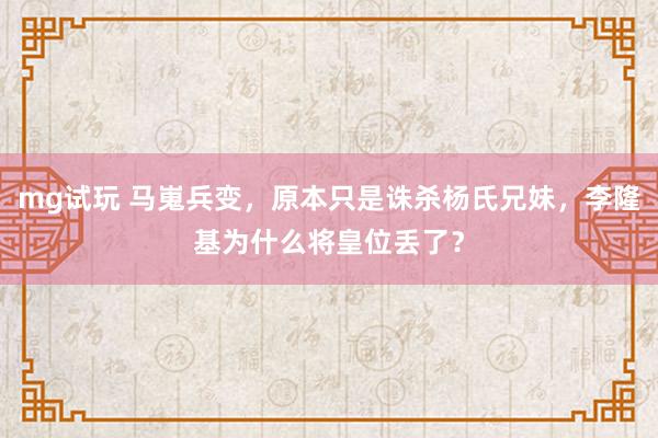 mg试玩 马嵬兵变，原本只是诛杀杨氏兄妹，李隆基为什么将皇位丢了？
