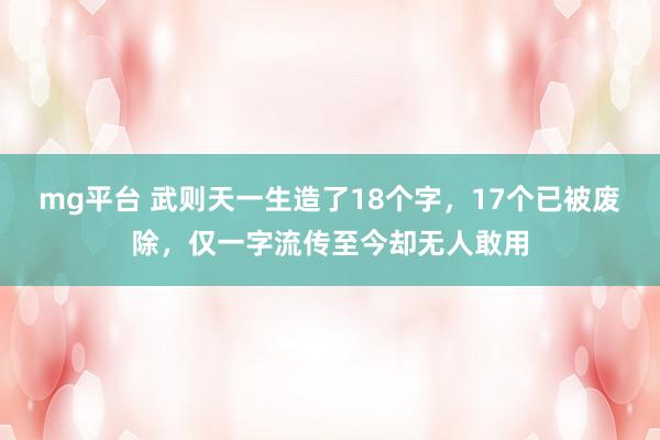 mg平台 武则天一生造了18个字，17个已被废除，仅一字流传至今却无人敢用