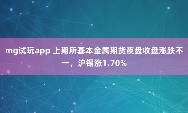 mg试玩app 上期所基本金属期货夜盘收盘涨跌不一，沪锡涨1.70%
