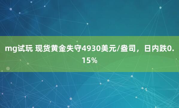 mg试玩 现货黄金失守4930美元/盎司，日内跌0.15%