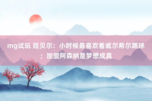mg试玩 廷贝尔：小时候最喜欢看威尔希尔踢球；加盟阿森纳是梦想成真