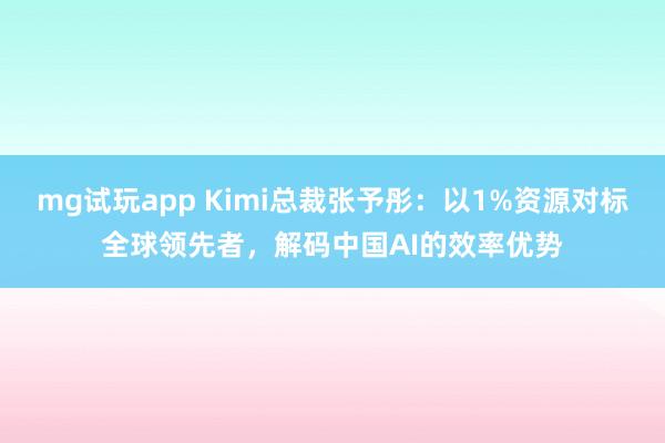 mg试玩app Kimi总裁张予彤：以1%资源对标全球领先者，解码中国AI的效率优势