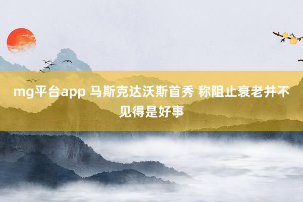 mg平台app 马斯克达沃斯首秀 称阻止衰老并不见得是好事
