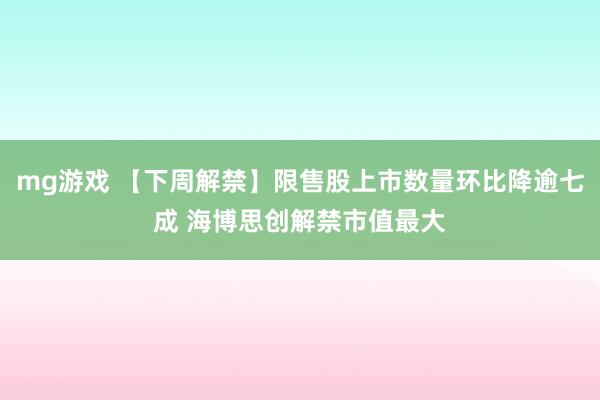 mg游戏 【下周解禁】限售股上市数量环比降逾七成 海博思创解禁市值最大