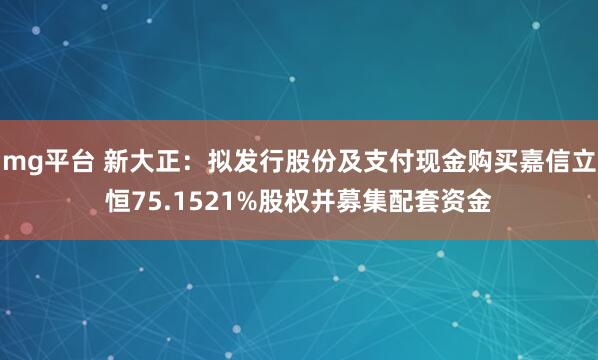 mg平台 新大正：拟发行股份及支付现金购买嘉信立恒75.1521%股权并募集配套资金