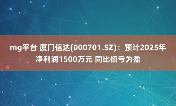 mg平台 厦门信达(000701.SZ):预计2025年净利润1500万元 同比扭亏为盈