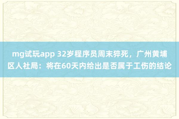 mg试玩app 32岁程序员周末猝死，广州黄埔区人社局：将在60天内给出是否属于工伤的结论