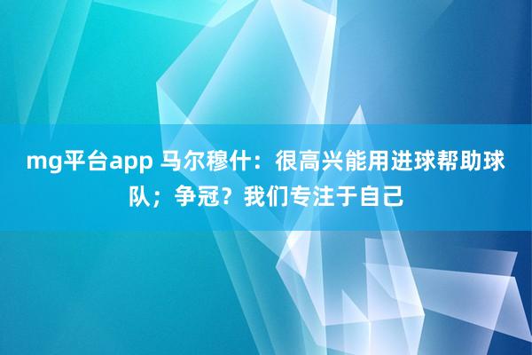 mg平台app 马尔穆什：很高兴能用进球帮助球队；争冠？我们专注于自己