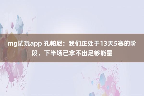 mg试玩app 孔帕尼：我们正处于13天5赛的阶段，下半场已拿不出足够能量