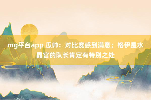 mg平台app 瓜帅:对比赛感到满意;格伊是水晶宫的队长肯定有特别之处
