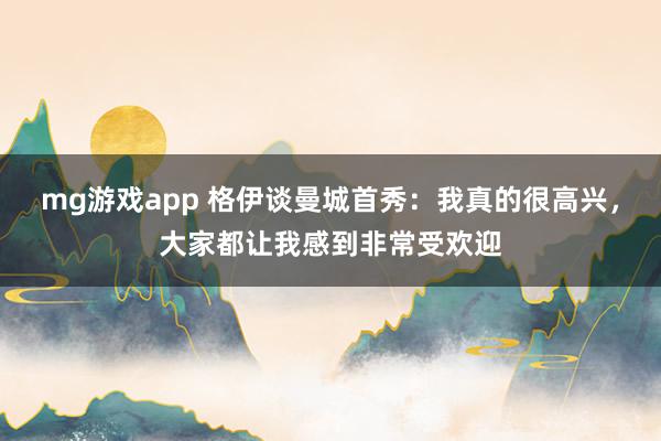 mg游戏app 格伊谈曼城首秀：我真的很高兴，大家都让我感到非常受欢迎