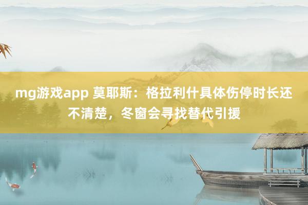mg游戏app 莫耶斯：格拉利什具体伤停时长还不清楚，冬窗会寻找替代引援