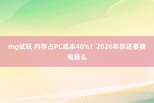 mg试玩 内存占PC成本40%！2026年你还要换电脑么