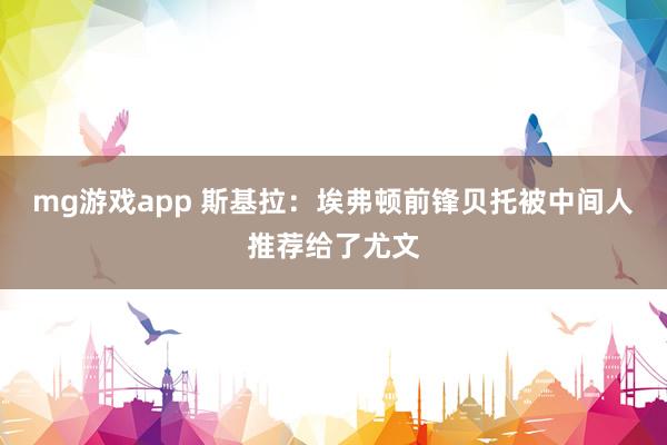 mg游戏app 斯基拉：埃弗顿前锋贝托被中间人推荐给了尤文