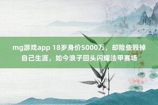 mg游戏app 18岁身价5000万,却险些毁掉自己生涯,如今浪子回头闪耀法甲赛场