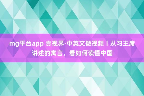 mg平台app 壹视界·中英文微视频丨从习主席讲述的寓言，看如何读懂中国