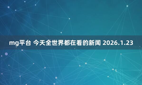 mg平台 今天全世界都在看的新闻 2026.1.23