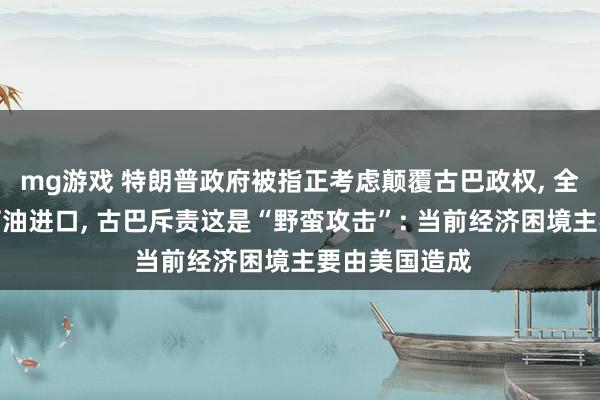 mg游戏 特朗普政府被指正考虑颠覆古巴政权, 全面封锁古巴石油进口, 古巴斥责这是“野蛮攻击”: 当前经济困境主要由美国造成