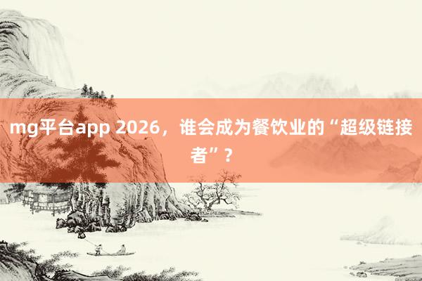 mg平台app 2026，谁会成为餐饮业的“超级链接者”？