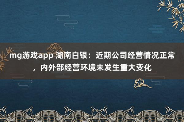 mg游戏app 湖南白银：近期公司经营情况正常，内外部经营环境未发生重大变化