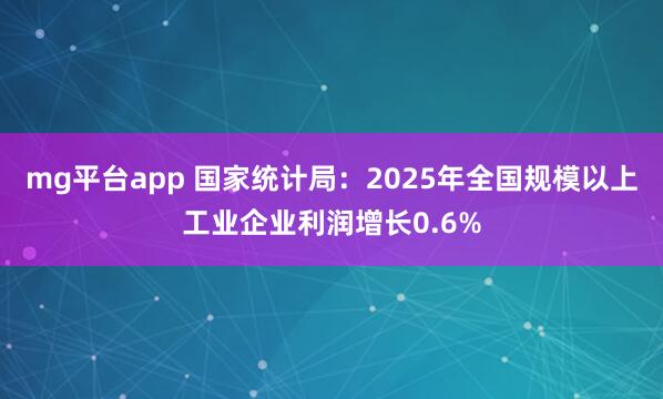 mg平台app 国家统计局：2025年全国规模以上工业企业利润增长0.6%