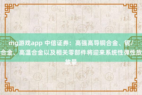 mg游戏app 中信证券：高强高导铜合金、铌/钽合金、高温合金以及相关零部件将迎来系统性弹性放量