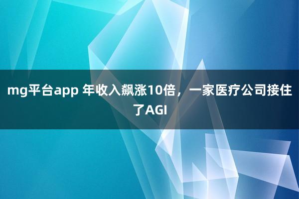 mg平台app 年收入飙涨10倍，一家医疗公司接住了AGI
