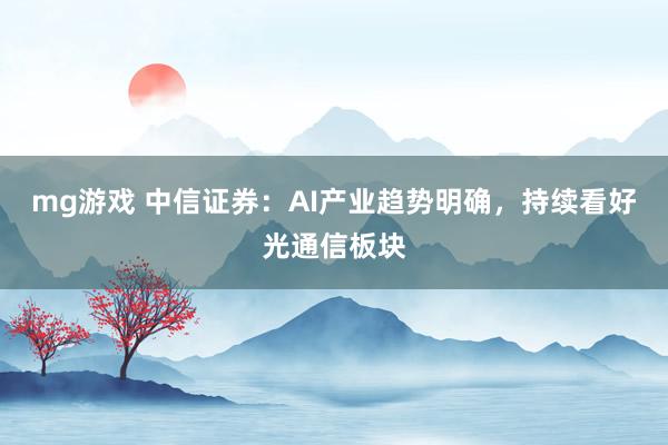 mg游戏 中信证券：AI产业趋势明确，持续看好光通信板块